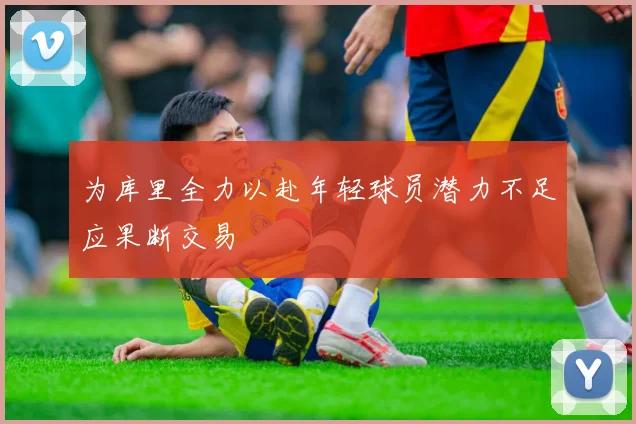 为库里全力以赴年轻球员潜力不足应果断交易