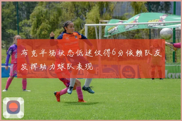 布克半场状态低迷仅得6分依赖队友发挥助力球队表现