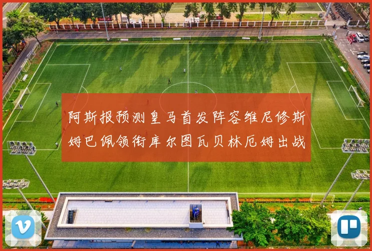 阿斯报预测皇马首发阵容维尼修斯姆巴佩领衔库尔图瓦贝林厄姆出战
