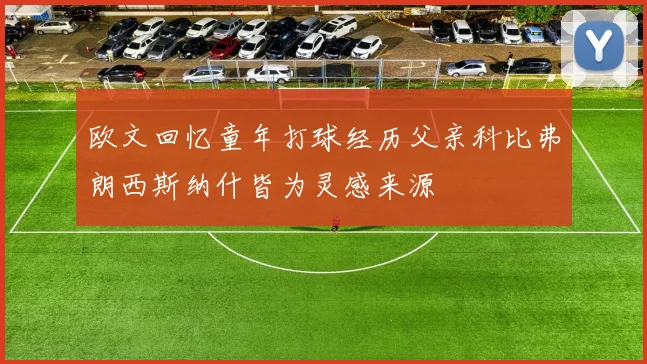 欧文回忆童年打球经历父亲科比弗朗西斯纳什皆为灵感来源