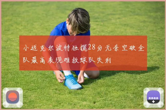 小迈克尔波特独揽28分无奈空砍全队最高表现难救球队失利