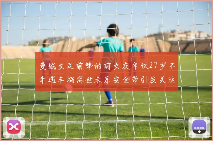 曼城女足前锋的前女友年仅27岁不幸遇车祸离世未系安全带引发关注