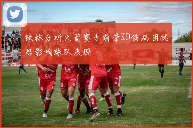 铁林分析火箭赛季前景KD伤病困扰恐影响球队表现