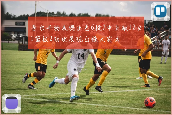 普尔半场表现出色6投3中贡献12分1篮板2助攻展现出强大实力