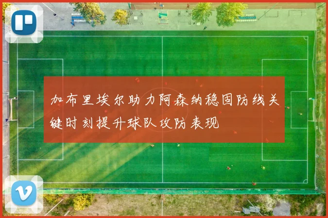 加布里埃尔助力阿森纳稳固防线关键时刻提升球队攻防表现
