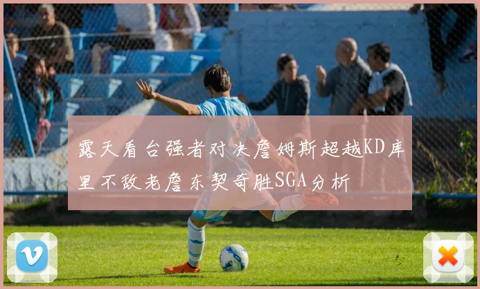 露天看台强者对决詹姆斯超越KD库里不敌老詹东契奇胜SGA分析