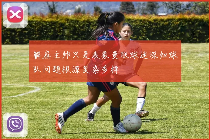 解雇主帅只是表象曼联球迷深知球队问题根源复杂多样