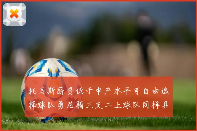 托马斯薪资低于中产水平可自由选择球队勇尼骑三支二土球队同样具竞争力