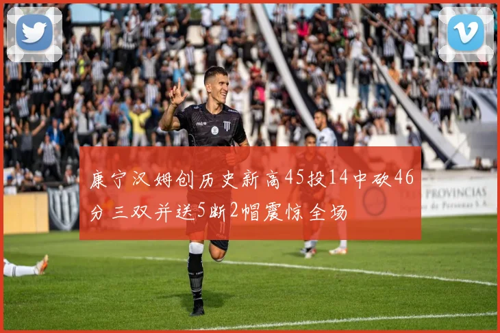 康宁汉姆创历史新高45投14中砍46分三双并送5断2帽震惊全场