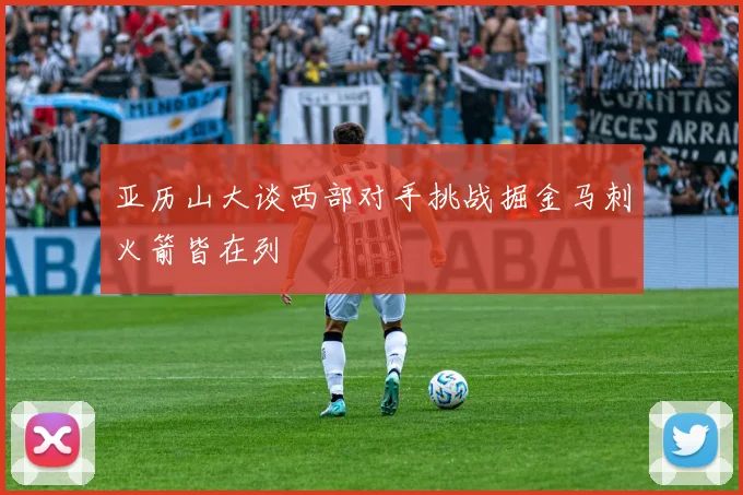 亚历山大谈西部对手挑战掘金马刺火箭皆在列