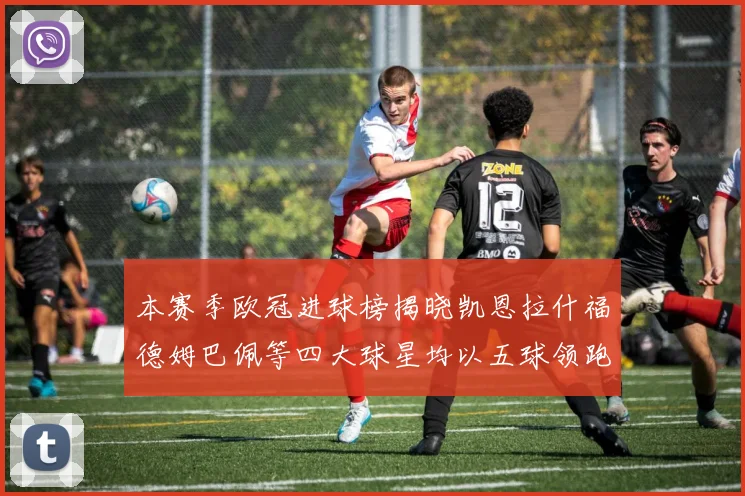 本赛季欧冠进球榜揭晓凯恩拉什福德姆巴佩等四大球星均以五球领跑