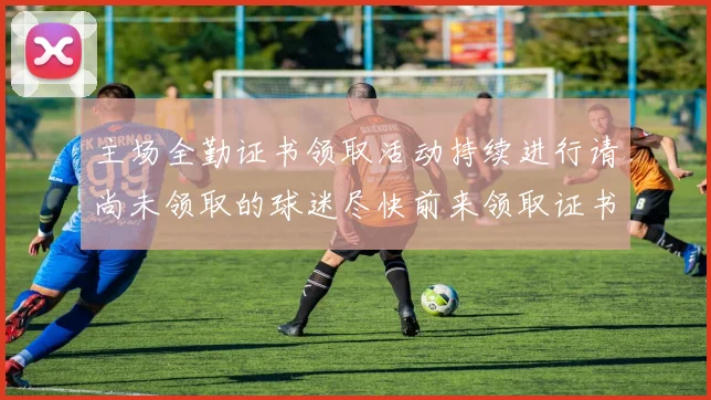 主场全勤证书领取活动持续进行请尚未领取的球迷尽快前来领取证书