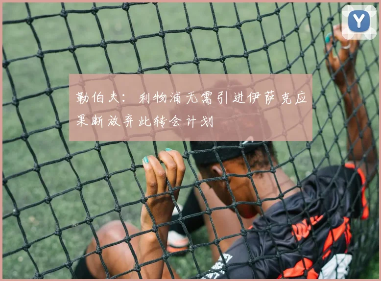 勒伯夫：利物浦无需引进伊萨克应果断放弃此转会计划