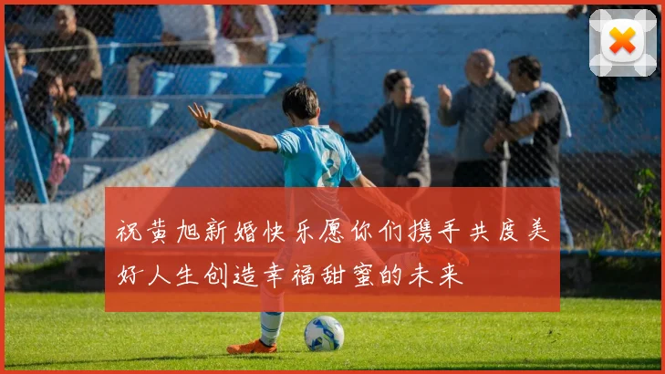 祝黄旭新婚快乐愿你们携手共度美好人生创造幸福甜蜜的未来