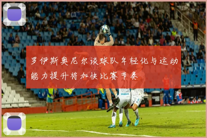 罗伊斯奥尼尔谈球队年轻化与运动能力提升将加快比赛节奏