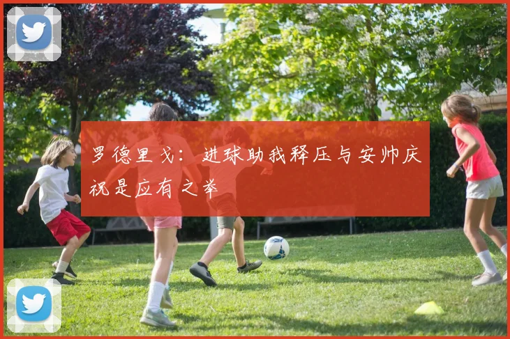 罗德里戈：进球助我释压与安帅庆祝是应有之举