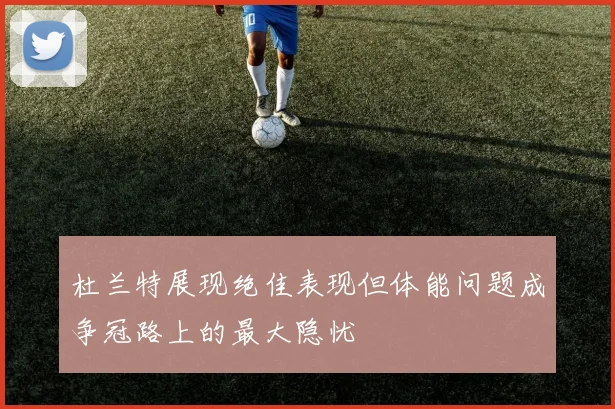 杜兰特展现绝佳表现但体能问题成争冠路上的最大隐忧