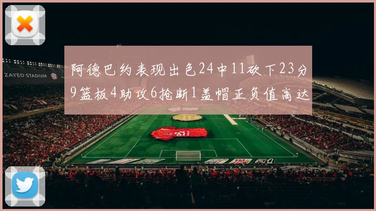 阿德巴约表现出色24中11砍下23分9篮板4助攻6抢断1盖帽正负值高达22
