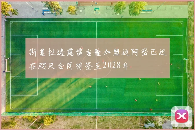 斯基拉透露雷吉隆加盟迈阿密已近在咫尺合同将签至2028年