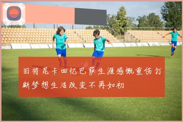 旧将昆卡回忆巴萨生涯感慨重伤打断梦想生活改变不再如初