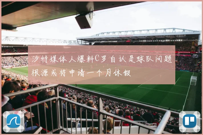 沙特媒体人爆料C罗自认是球队问题根源或将申请一个月休假