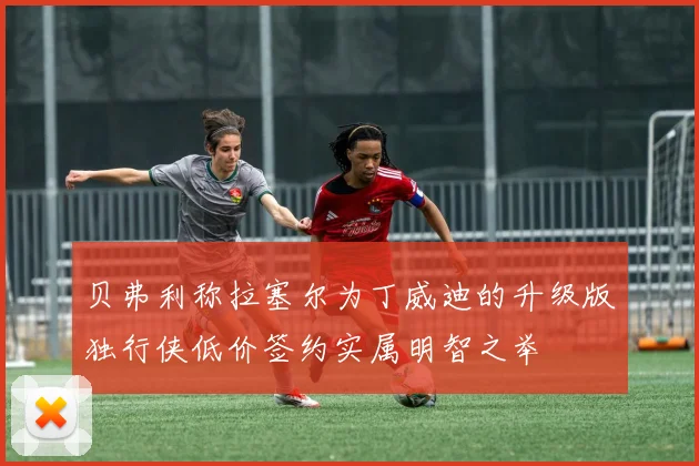 贝弗利称拉塞尔为丁威迪的升级版独行侠低价签约实属明智之举