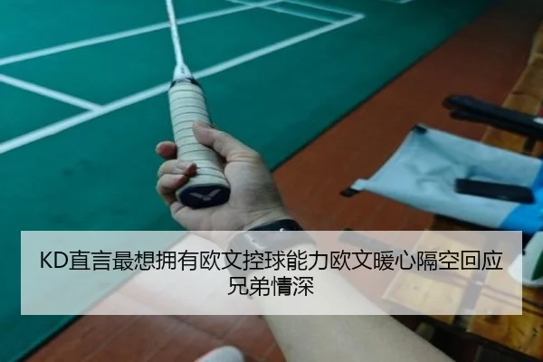 KD直言最想拥有欧文控球能力欧文暖心隔空回应兄弟情深(18LUCKSPORTS)