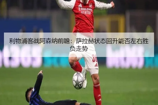 利物浦客战阿森纳前瞻:萨拉赫状态回升能否左右胜负走势 - 18LUCKSPORTS